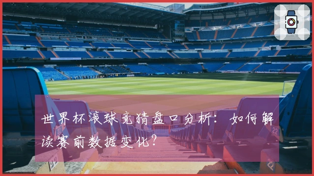 世界杯滚球竞猜盘口分析：如何解读赛前数据变化？