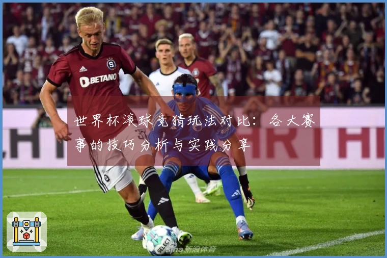 世界杯滚球竞猜玩法对比：各大赛事的技巧分析与实践分享