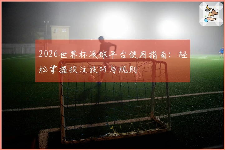 2026世界杯滚球平台使用指南：轻松掌握投注技巧与规则
