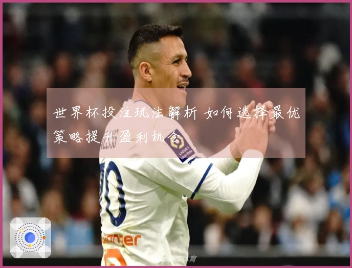 世界杯投注玩法解析 如何选择最优策略提升盈利机会