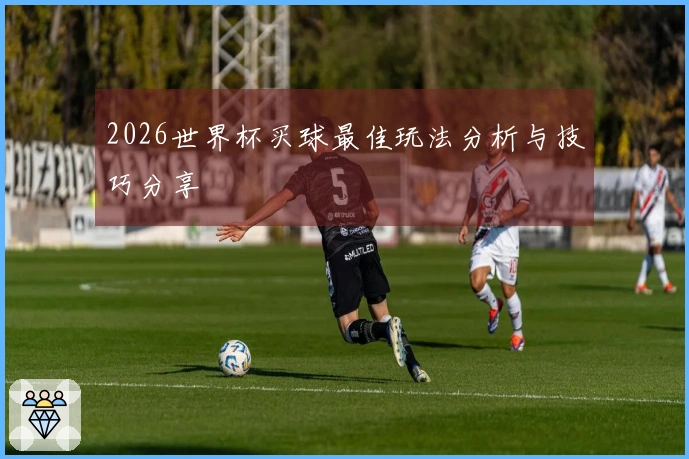 2026世界杯买球最佳玩法分析与技巧分享