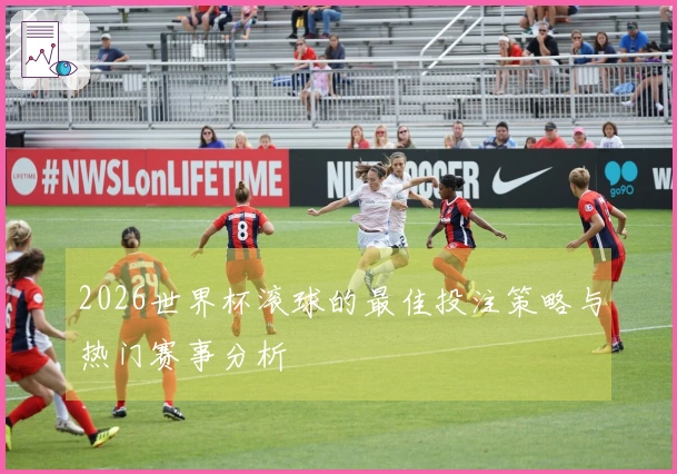 2026世界杯滚球的最佳投注策略与热门赛事分析