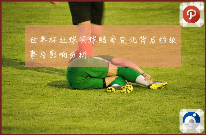 世界杯让球买球赔率变化背后的故事与影响分析