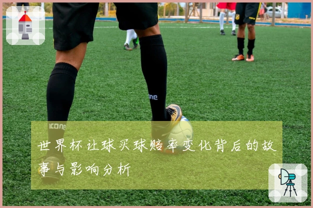 世界杯让球买球赔率变化背后的故事与影响分析