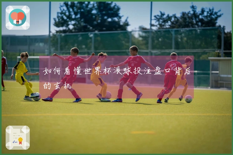 如何看懂世界杯滚球投注盘口背后的玄机