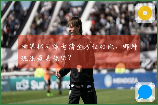 世界杯买球竞猜全方位对比，哪种玩法最具优势？