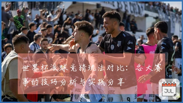世界杯滚球竞猜玩法对比：各大赛事的技巧分析与实践分享