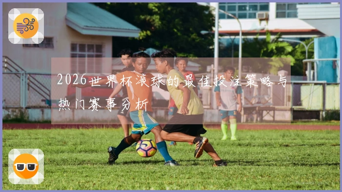 2026世界杯滚球的最佳投注策略与热门赛事分析