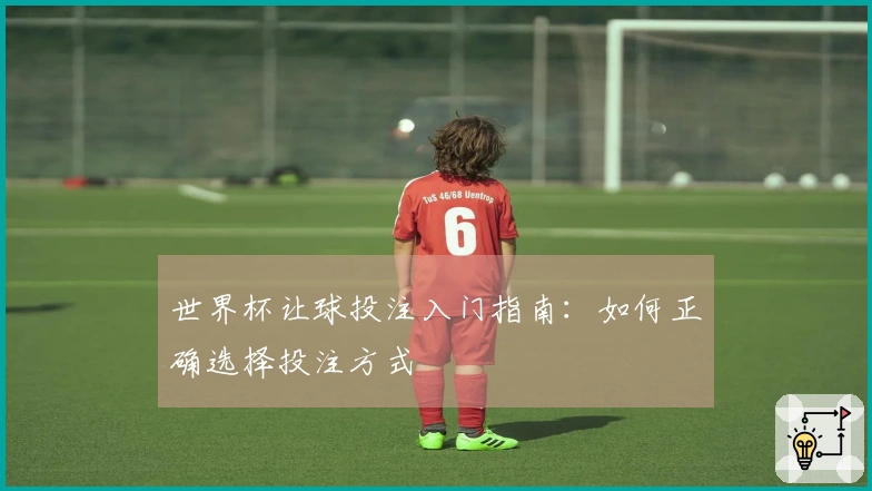 世界杯让球投注入门指南：如何正确选择投注方式