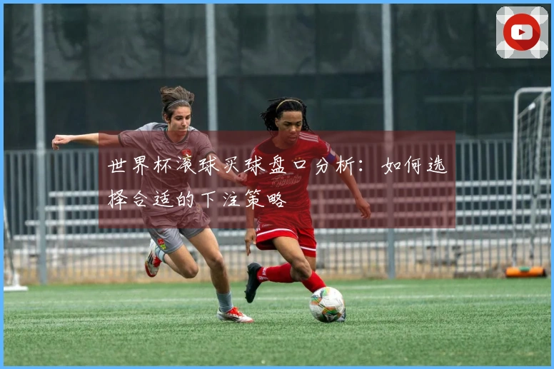 世界杯滚球买球盘口分析：如何选择合适的下注策略