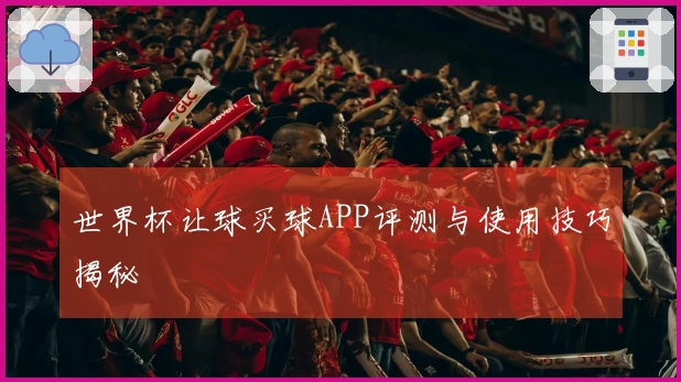 世界杯让球买球APP评测与使用技巧揭秘