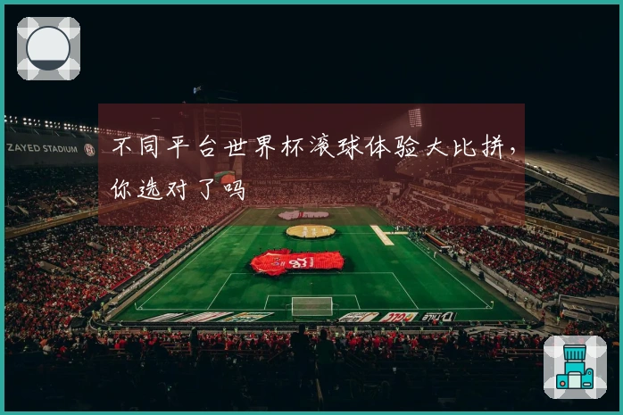 不同平台世界杯滚球体验大比拼，你选对了吗