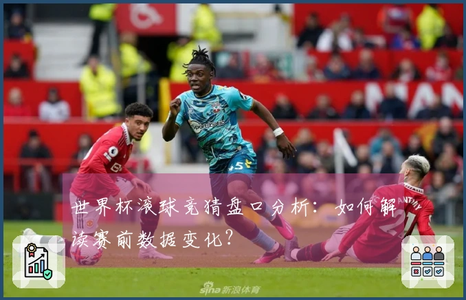 世界杯滚球竞猜盘口分析：如何解读赛前数据变化？